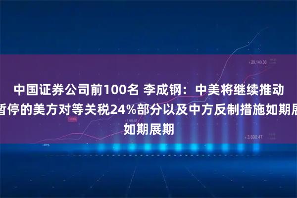 中国证券公司前100名 李成钢：中美将继续推动已暂停的美方对等关税24%部分以及中方反制措施如期展期