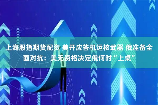 上海股指期货配资 美开应答机运核武器 俄准备全面对抗：美无资格决定俄何时“上桌”