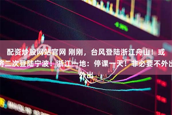 配资炒股网站官网 刚刚，台风登陆浙江舟山！或将二次登陆宁波！浙江一地：停课一天！非必要不外出