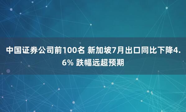 中国证券公司前100名 新加坡7月出口同比下降4.6% 跌幅远超预期