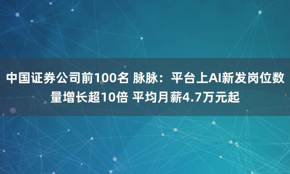 中国证券公司前100名 脉脉：平台上AI新发岗位数量增长超10倍 平均月薪4.7万元起