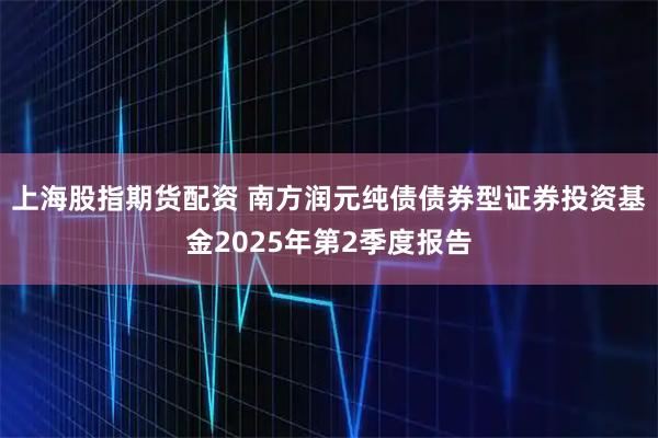 上海股指期货配资 南方润元纯债债券型证券投资基金2025年第2季度报告