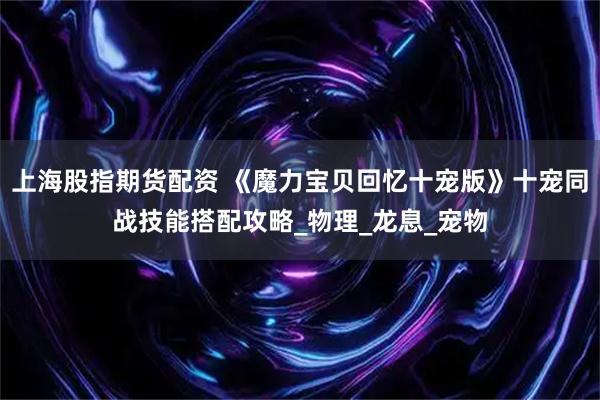 上海股指期货配资 《魔力宝贝回忆十宠版》十宠同战技能搭配攻略_物理_龙息_宠物