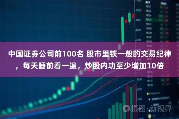 中国证券公司前100名 股市里铁一般的交易纪律，每天睡前看一遍，炒股内功至少增加10倍