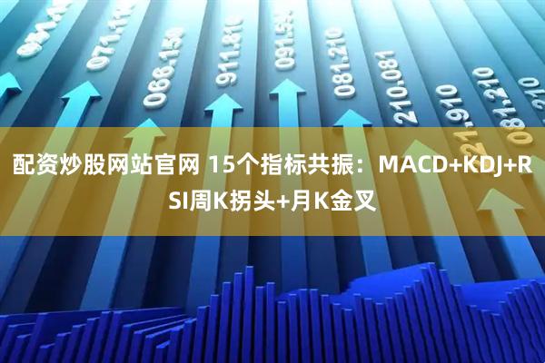 配资炒股网站官网 15个指标共振：MACD+KDJ+RSI周K拐头+月K金叉