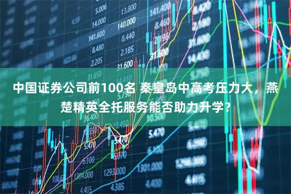 中国证券公司前100名 秦皇岛中高考压力大，燕楚精英全托服务能否助力升学？