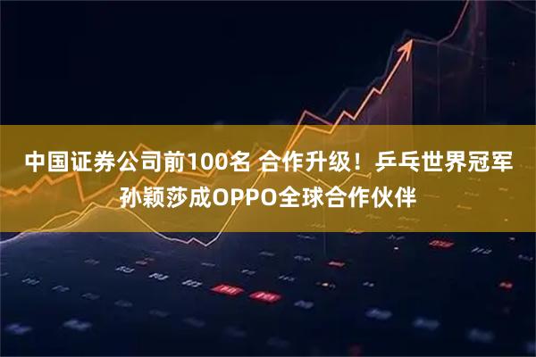 中国证券公司前100名 合作升级！乒乓世界冠军孙颖莎成OPPO全球合作伙伴