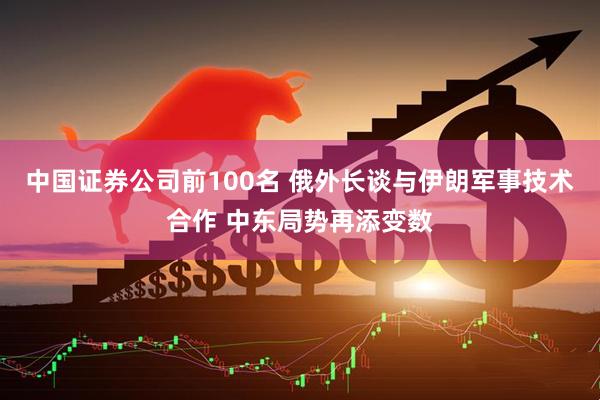 中国证券公司前100名 俄外长谈与伊朗军事技术合作 中东局势再添变数