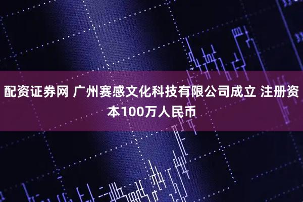 配资证券网 广州赛感文化科技有限公司成立 注册资本100万人民币