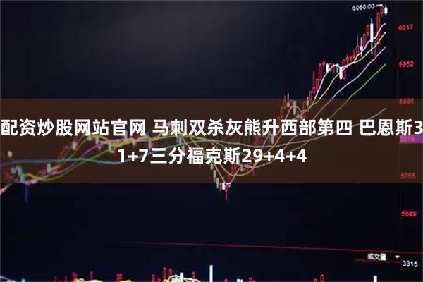 配资炒股网站官网 马刺双杀灰熊升西部第四 巴恩斯31+7三分福克斯29+4+4