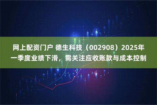 网上配资门户 德生科技（002908）2025年一季度业绩下滑，需关注应收账款与成本控制