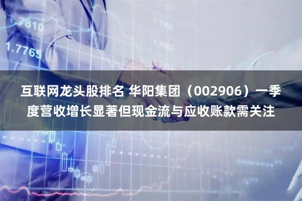 互联网龙头股排名 华阳集团（002906）一季度营收增长显著但现金流与应收账款需关注