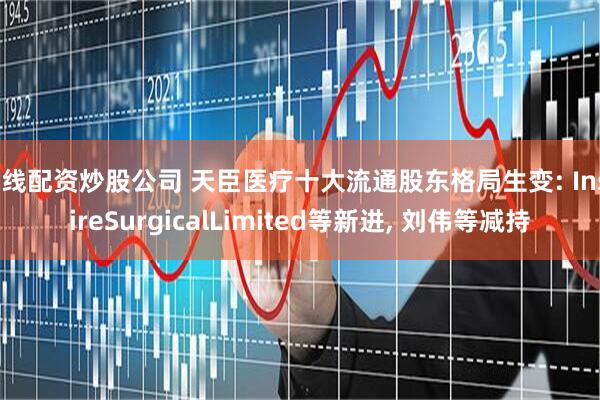 在线配资炒股公司 天臣医疗十大流通股东格局生变: InspireSurgicalLimited等新进, 刘伟等减持