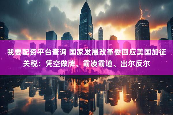 我要配资平台查询 国家发展改革委回应美国加征关税：凭空做牌、霸凌霸道、出尔反尔