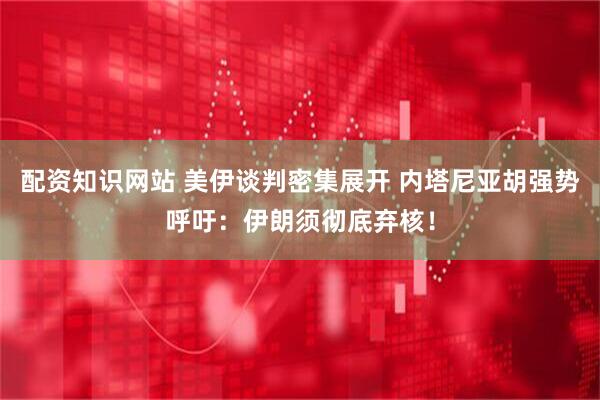 配资知识网站 美伊谈判密集展开 内塔尼亚胡强势呼吁：伊朗须彻底弃核！