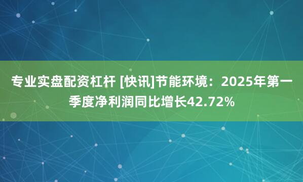 专业实盘配资杠杆 [快讯]节能环境：2025年第一季度净利润同比增长42.72%