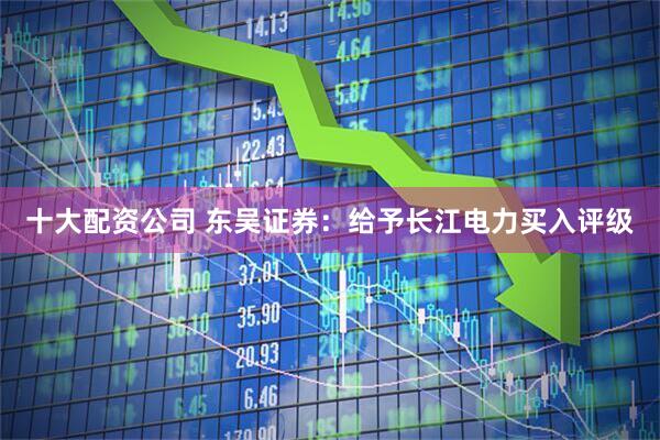 十大配资公司 东吴证券：给予长江电力买入评级