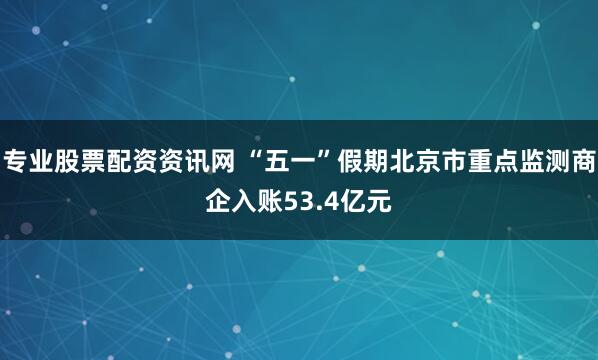 专业股票配资资讯网 “五一”假期北京市重点监测商企入账53.4亿元