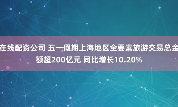 在线配资公司 五一假期上海地区全要素旅游交易总金额超200亿元 同比增长10.20%