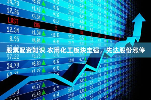 股票配资知识 农用化工板块走强，先达股份涨停
