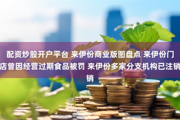 配资炒股开户平台 来伊份商业版图盘点 来伊份门店曾因经营过期食品被罚 来伊份多家分支机构已注销