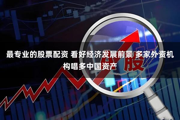 最专业的股票配资 看好经济发展前景 多家外资机构唱多中国资产