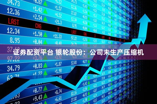 证券配资平台 银轮股份：公司未生产压缩机