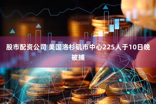 股市配资公司 美国洛杉矶市中心225人于10日晚被捕
