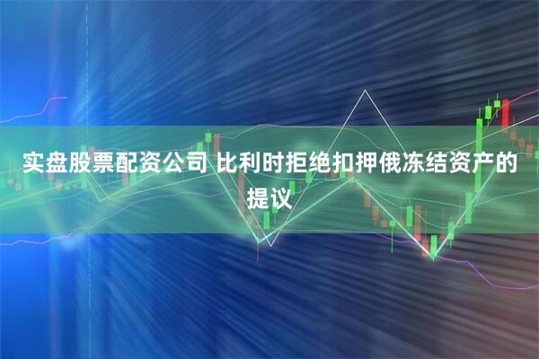 实盘股票配资公司 比利时拒绝扣押俄冻结资产的提议