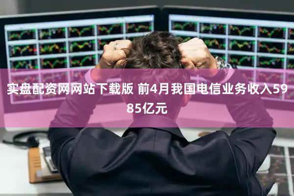 实盘配资网网站下载版 前4月我国电信业务收入5985亿元