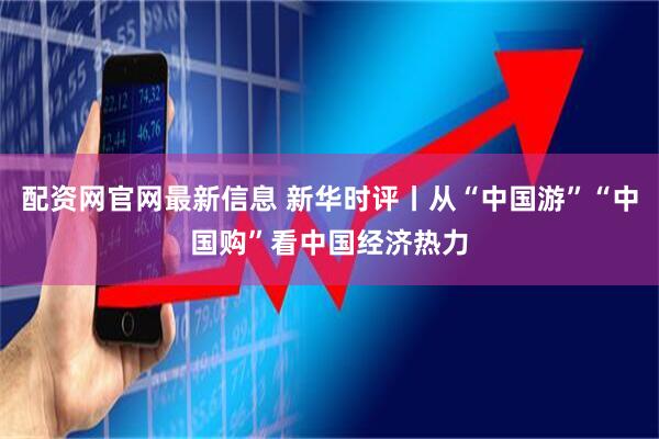 配资网官网最新信息 新华时评丨从“中国游”“中国购”看中国经济热力