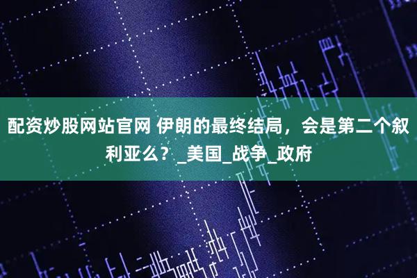 配资炒股网站官网 伊朗的最终结局，会是第二个叙利亚么？_美国_战争_政府