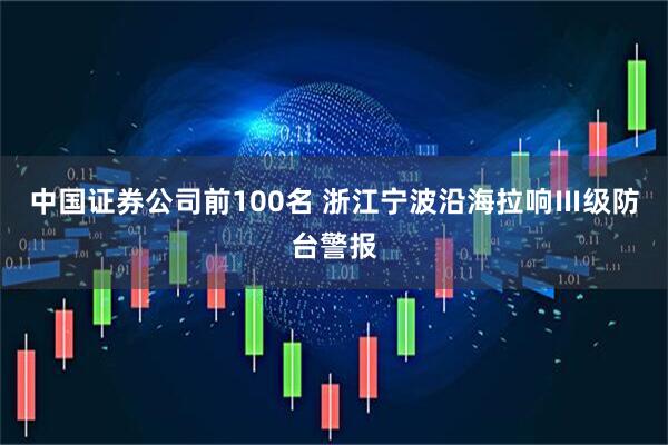 中国证券公司前100名 浙江宁波沿海拉响Ⅲ级防台警报