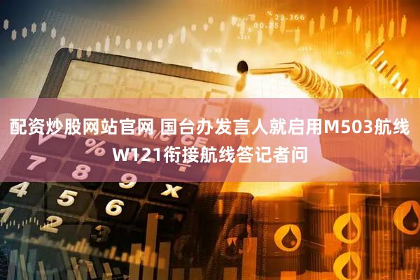 配资炒股网站官网 国台办发言人就启用M503航线W121衔接航线答记者问