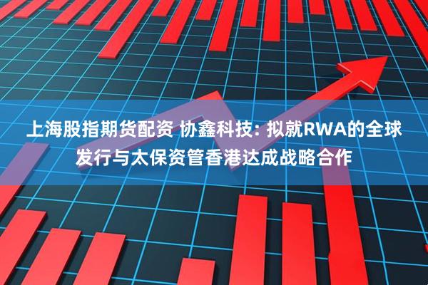 上海股指期货配资 协鑫科技: 拟就RWA的全球发行与太保资管香港达成战略合作