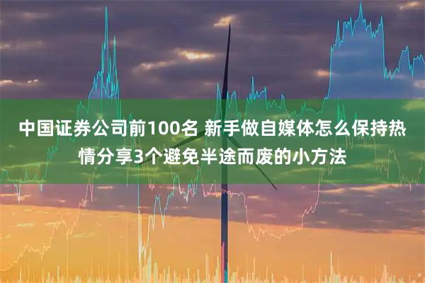 中国证券公司前100名 新手做自媒体怎么保持热情分享3个避免半途而废的小方法