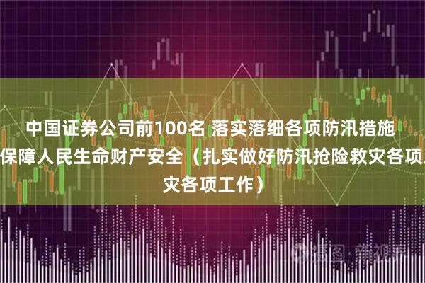 中国证券公司前100名 落实落细各项防汛措施  全力保障人民生命财产安全（扎实做好防汛抢险救灾各项工作）