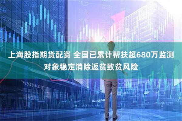上海股指期货配资 全国已累计帮扶超680万监测对象稳定消除返贫致贫风险