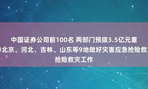 中国证券公司前100名 两部门预拨3.5亿元重点支持北京、河北、吉林、山东等9地做好灾害应急抢险救灾工作