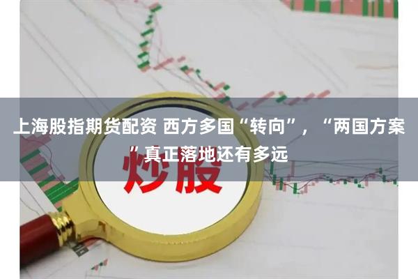 上海股指期货配资 西方多国“转向”，“两国方案”真正落地还有多远