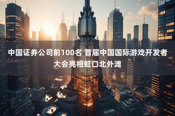 中国证券公司前100名 首届中国国际游戏开发者大会亮相虹口北外滩