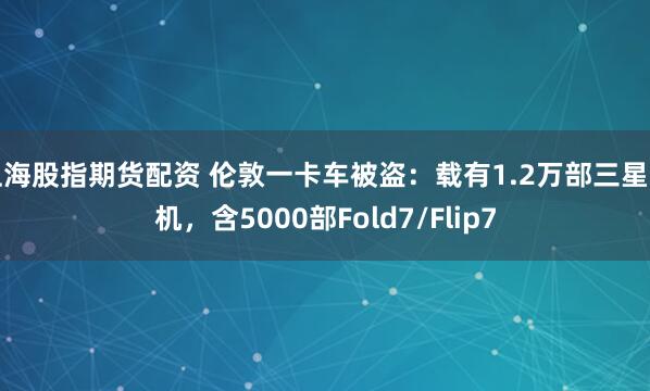 上海股指期货配资 伦敦一卡车被盗：载有1.2万部三星手机，含5000部Fold7/Flip7
