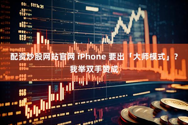 配资炒股网站官网 iPhone 要出「大师模式」？我举双手赞成