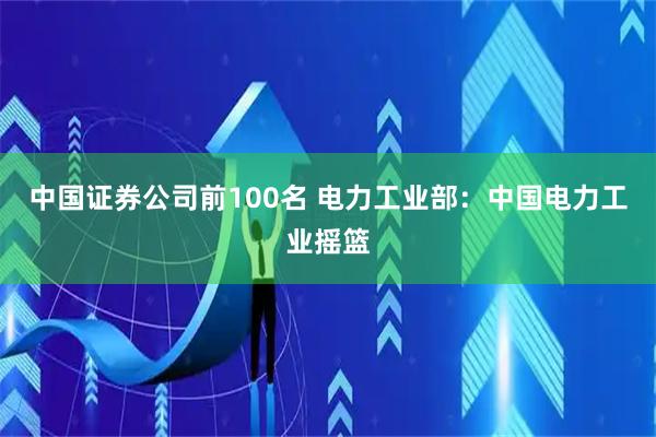 中国证券公司前100名 电力工业部：中国电力工业摇篮