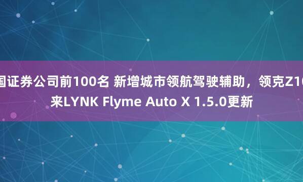 中国证券公司前100名 新增城市领航驾驶辅助，领克Z10迎来LYNK Flyme Auto X 1.5.0更新
