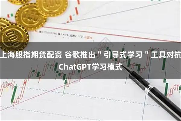 上海股指期货配资 谷歌推出＂引导式学习＂工具对抗ChatGPT学习模式
