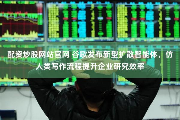 配资炒股网站官网 谷歌发布新型扩散智能体，仿人类写作流程提升企业研究效率