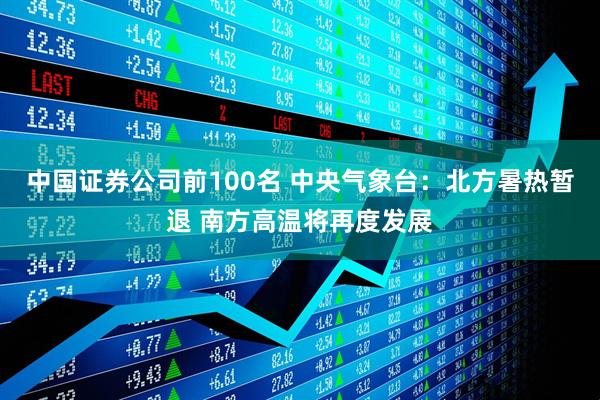 中国证券公司前100名 中央气象台：北方暑热暂退 南方高温将再度发展