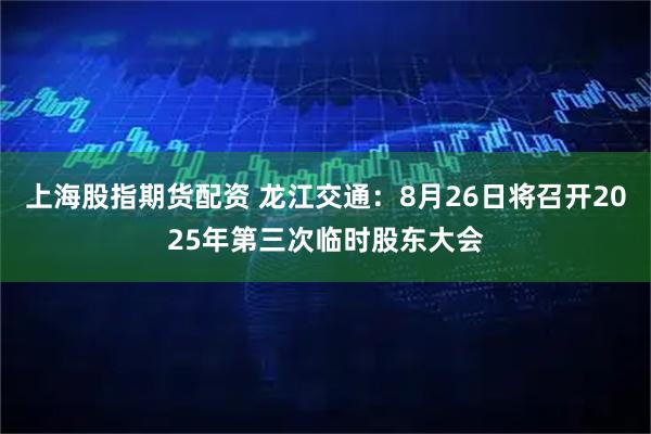 上海股指期货配资 龙江交通：8月26日将召开2025年第三次临时股东大会