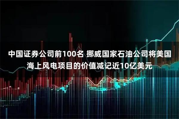中国证券公司前100名 挪威国家石油公司将美国海上风电项目的价值减记近10亿美元